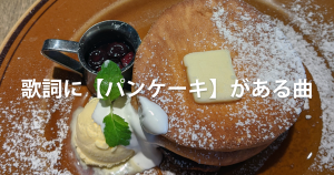歌詞に【パンケーキ】がある曲